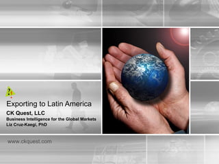 Exporting to Latin America CK Quest, LLC Business Intelligence for the Global Markets Liz Cruz-Kaegi, PhD www.ckquest.com 
