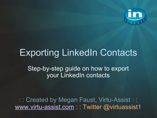 Exporting LinkedIn Contacts Step-by-step guide on how to export your LinkedIn contacts : : Created by Megan Faust, Virtu-Assist : : www.virtu-assist.com  : : Twitter @virtuassist1 