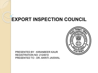 EXPORT INSPECTION COUNCIL
PRESENTED BY : KIRANBEER KAUR
REGISTRATION NO: 2124610
PRESENTED TO : DR. AKRITI JAISWAL
 