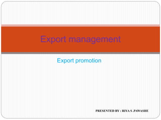 Export promotion
Export management
PRESENTED BY : RIYA S .PAWASHE
 