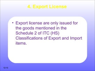 4. Export License
• Export license are only issued for
the goods mentioned in the
Schedule 2 of ITC (HS)
Classifications of Export and Import
items.
12-10
 