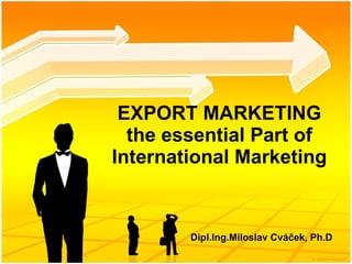 EXPORT MARKETING the essential  Part of  International Marketing Dipl.Ing.Miloslav Cváček, Ph.D 