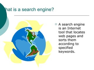 What is a search engine? A search engine is an Internet tool that locates web pages and sorts them according to specified keywords. 