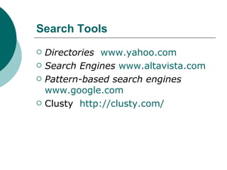 Search Tools  Directories   www.yahoo.com Search Engines   www.altavista.com Pattern-based search engines  www.google.com Clusty  http://clusty.com/ 