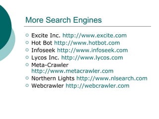 More Search Engines Excite Inc.  http://www.excite.com Hot Bot  http://www.hotbot.com Infoseek  http://www.infoseek.com Lycos Inc.  http://www.lycos.com Meta-Crawler  http://www.metacrawler.com Northern Lights  http://www.nlsearch.com Webcrawler  http://webcrawler.com 