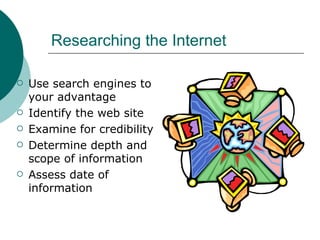 Researching the Internet Use search engines to your advantage Identify the web site Examine for credibility Determine depth and scope of information Assess date of information 
