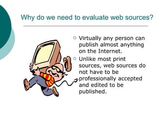 Why do we need to evaluate web sources? Virtually any person can publish almost anything on the Internet. Unlike most print sources, web sources do not have to be professionally accepted and edited to be published. 