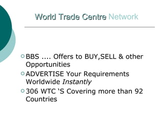 World   Trade   Centre  Network BBS .... Offers to BUY,SELL & other Opportunities ADVERTISE Your Requirements Worldwide  Instantly 306 WTC ‘S Covering more than 92 Countries 