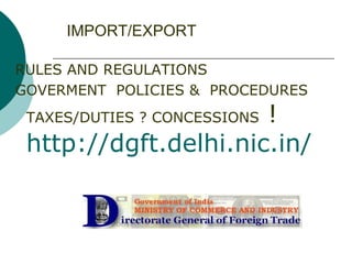 IMPORT/EXPORT RULES AND REGULATIONS GOVERMENT  POLICIES &  PROCEDURES TAXES/DUTIES ? CONCESSIONS  ! http://dgft.delhi.nic.in/ 