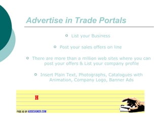 Advertise in Trade Portals List your Business  Post your sales offers on line  There are more than a million web sites where you can post your offers & List your company profile Insert Plain Text, Photographs, Catalogues with Animation, Company Logo, Banner Ads 
