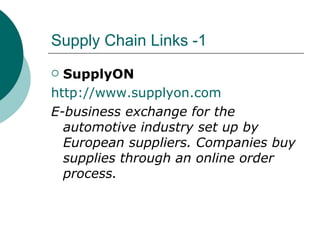 Supply Chain Links -1 SupplyON http://www.supplyon.com E-business exchange for the automotive industry set up by European suppliers. Companies buy supplies through an online order process. 
