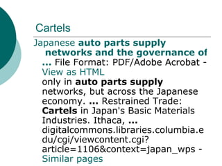 Cartels Japanese  auto parts supply  networks and the governance of  ...  File Format: PDF/Adobe Acrobat -  View as HTML only in  auto parts supply  networks, but across the Japanese economy.  ...  Restrained Trade:  Cartels  in Japan's Basic Materials Industries. Ithaca,  ... digitalcommons.libraries.columbia.edu/cgi/viewcontent.cgi?article=1106&context=japan_wps -  Similar pages 