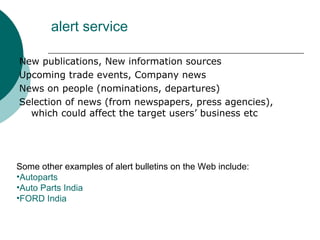 alert service New publications, New information sources Upcoming trade events, Company news News on people (nominations, departures) Selection of news (from newspapers, press agencies), which could affect the target users’ business etc Some other examples of alert bulletins on the Web include: Autoparts Auto Parts India FORD India 
