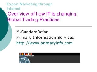 Export Marketing through   Internet   Over view of how IT is changing Global Trading Practices M.SundaraRajan Primary Information Services http://www.primaryinfo.com 