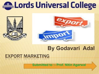 By Godavari Adal
EXPORT MARKETING
         Submitted to :- Prof. Nitin Agarwal
 
