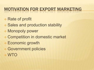 MOTIVATION FOR EXPORT MARKETING

 Rate of profit
 Sales and production stability

 Monopoly power

 Competition in domestic market

 Economic growth

 Government policies

 WTO
 