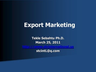 Export Marketing TekleSebahtu Ph.D. March 25, 2011 http://www.stcinternational.us stcintL@q.com 