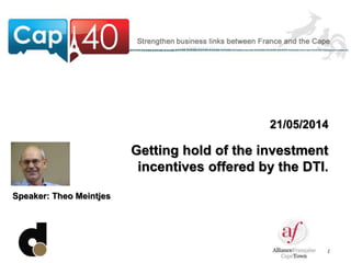 1
21/05/2014
Getting hold of the investment
incentives offered by the DTI.
Speaker: Theo Meintjes
 