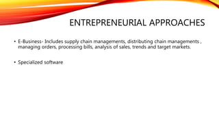 ENTREPRENEURIAL APPROACHES
• E-Business- Includes supply chain managements, distributing chain managements ,
managing orders, processing bills, analysis of sales, trends and target markets.
• Specialized software
 