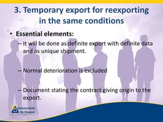 3. Temporaryexportforreexporting in thesameconditionsEssential elements:It will be done as definite export with definite data and as unique shipment.Normal deterioration is excludedDocument stating the contract giving origin to the export.