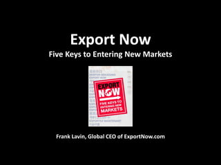 Export Now
Five Keys to Entering New Markets




 Frank Lavin, Global CEO of ExportNow.com
 