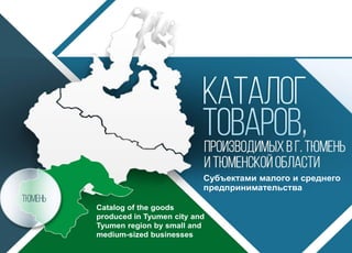 Субъектами малого и среднего
предпринимательства
Catalog of the goods
produced in Tyumen city and
Tyumen region by small and
medium-sized businesses
 