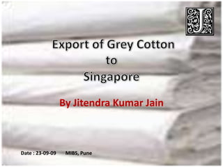 Export of Grey Cotton By Jitendra Kumar Jain to Singapore Date : 23-09-09	MIBS, Pune 