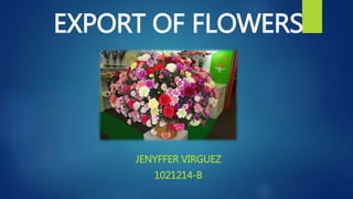 EXPORT OF FLOWERS
JENYFFER VIRGUEZ
1021214-B
 