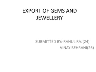 EXPORT OF GEMS AND
    JEWELLERY


    SUBMITTED BY:-RAHUL RAJ(24)
               VINAY BEHRANI(26)
 