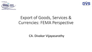 Export of Goods, Services &
Currencies: FEMA Perspective
CA. Divakar Vijayasarathy
 