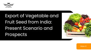Export of Vegetable and
Fruit Seed from India:
Present Scenario and
Prospects
Slides 01
 