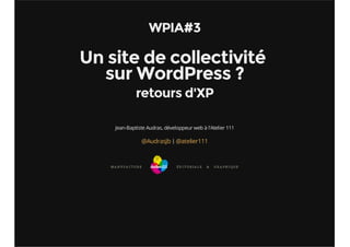 WPIA#3 
Un site de collectivité 
sur WordPress ? 
retours d'XP 
Jean-Baptiste Audras, développeur web à l'Atelier 111 
@AudrasJb | @atelier111 
 