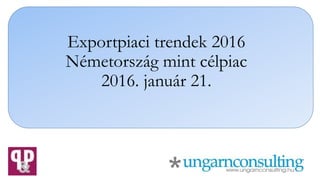 Exportpiaci trendek 2016
Németország mint célpiac
2016. január 21.
 