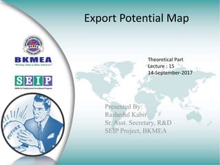 Export Potential Map
Presented By:
Rashedul Kabir
Sr. Asst. Secretary, R&D
SEIP Project, BKMEA
Theoretical Part
Lecture : 15
14-September-2017
 