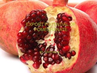 E XPORT POTENTIAL OF
             POMEGRANATE

EXPORT POTENTIAL OF
   POMEGRANATE




     BY:- SHREYAS N.
 