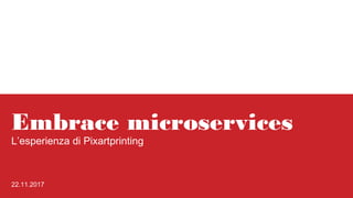 Embrace microservices
L’esperienza di Pixartprinting
22.11.2017
 