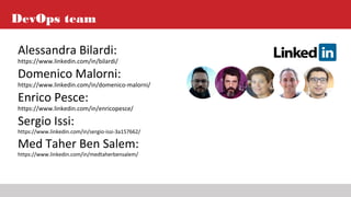 DevOps team
Alessandra Bilardi:
https://www.linkedin.com/in/bilardi/
Domenico Malorni:
https://www.linkedin.com/in/domenico-malorni/
Enrico Pesce:
https://www.linkedin.com/in/enricopesce/
Sergio Issi:
https://www.linkedin.com/in/sergio-issi-3a157662/
Med Taher Ben Salem:
https://www.linkedin.com/in/medtaherbensalem/
 