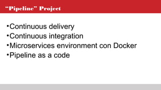 “Pipeline” Project
•Continuous delivery
•Continuous integration
•Microservices environment con Docker
•Pipeline as a code
 