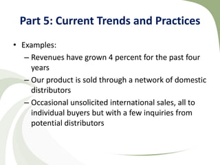 Part 5: Current Trends and Practices
• Examples:
   – Revenues have grown 4 percent for the past four
     years
   – Our product is sold through a network of domestic
     distributors
   – Occasional unsolicited international sales, all to
     individual buyers but with a few inquiries from
     potential distributors
 