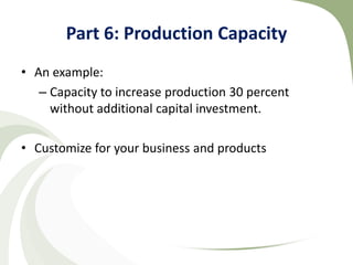 Part 6: Production Capacity
• An example:
   – Capacity to increase production 30 percent
     without additional capital investment.

• Customize for your business and products
 