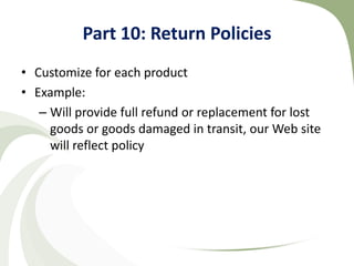 Part 10: Return Policies
• Customize for each product
• Example:
   – Will provide full refund or replacement for lost
     goods or goods damaged in transit, our Web site
     will reflect policy
 