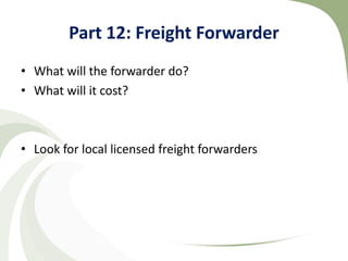 Part 12: Freight Forwarder
• What will the forwarder do?
• What will it cost?



• Look for local licensed freight forwarders
 