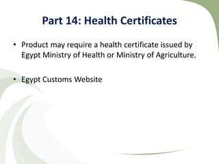 Part 14: Health Certificates
• Product may require a health certificate issued by
  Egypt Ministry of Health or Ministry of Agriculture.

• Egypt Customs Website
 
