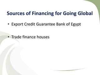 Sources of Financing for Going Global
• Export Credit Guarantee Bank of Egypt

• Trade finance houses
 