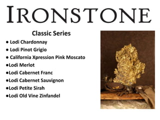 Classic Series
● Lodi Chardonnay
● Lodi Pinot Grigio
● California Xpression Pink Moscato
●Lodi Merlot
●Lodi Cabernet Franc
●Lodi Cabernet Sauvignon
●Lodi Petite Sirah
●Lodi Old Vine Zinfandel
 