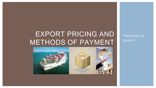 EXPORT PRICING AND   Presented by

METHODS OF PAYMENT    group 3
 