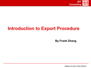 BIT
                                 Consulting




Introduction to Export Procedure

                     By Frank Zhang




                           Helping You Enter China Market!
 