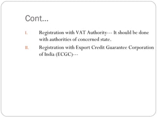 Cont… Registration with VAT Authority--- It should be done with authorities of concerned state. Registration with Export Credit Guarantee Corporation of India (ECGC)--- 