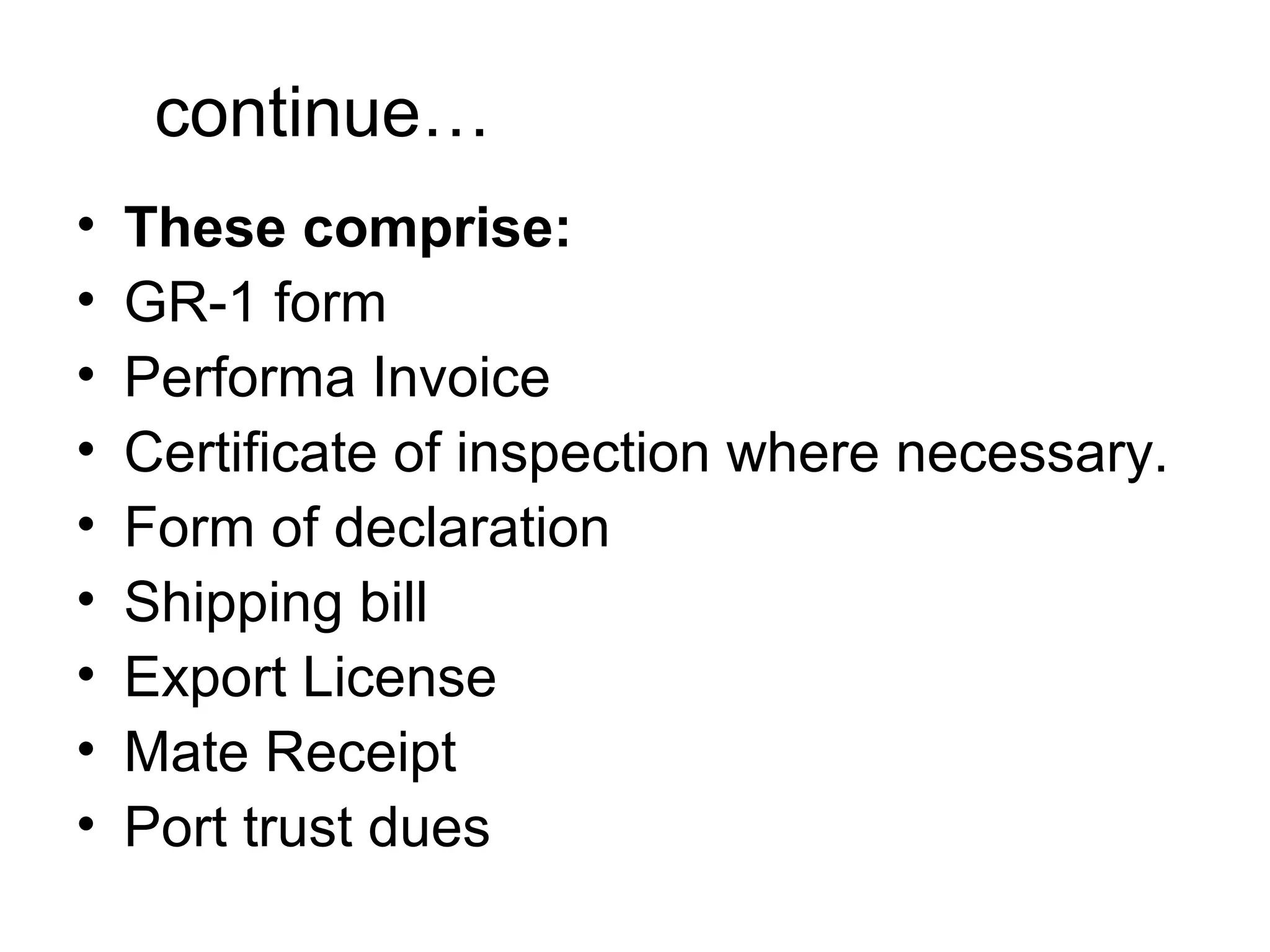 continue…
• These comprise:
• GR-1 form
• Performa Invoice
• Certificate of inspection where necessary.
• Form of declaration
• Shipping bill
• Export License
• Mate Receipt
• Port trust dues
 