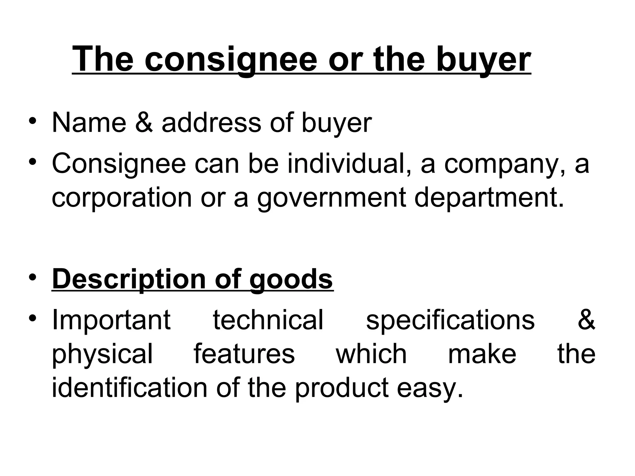 The consignee or the buyer
• Name & address of buyer
• Consignee can be individual, a company, a
corporation or a government department.
• Description of goods
• Important technical specifications &
physical features which make the
identification of the product easy.
 